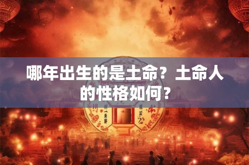 哪年出生的是土命?土命人的性格如何? 哪年出生的是土命?土命人的性格如何?