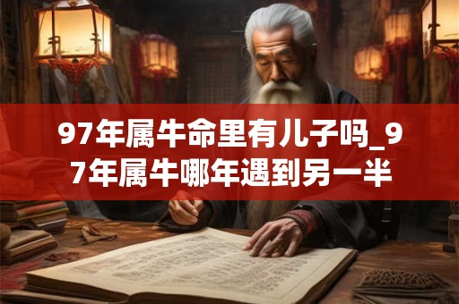 97年属牛命里有儿子吗_97年属牛哪年遇到另一半
