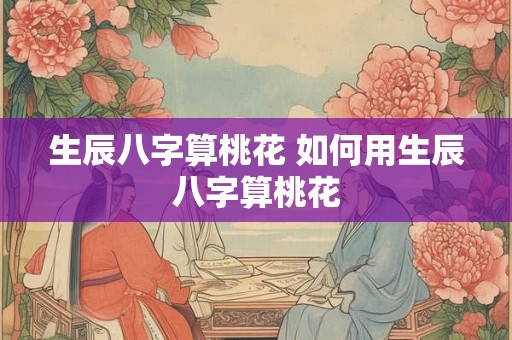 生辰八字算桃花 如何用生辰八字算桃花