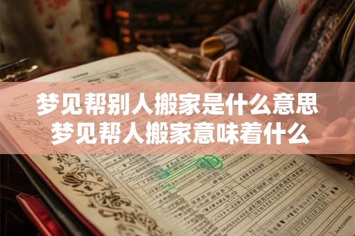 梦见帮别人搬家是什么意思 梦见帮人搬家意味着什么