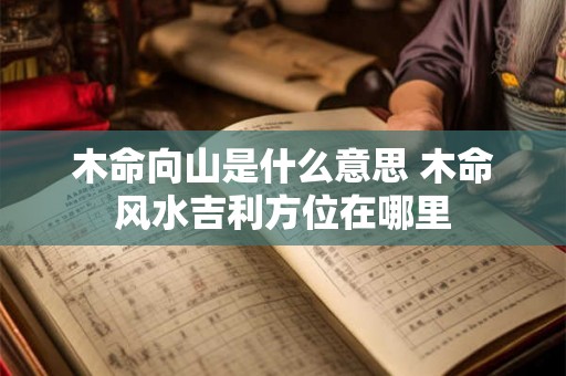 木命向山是什么意思 木命风水吉利方位在哪里