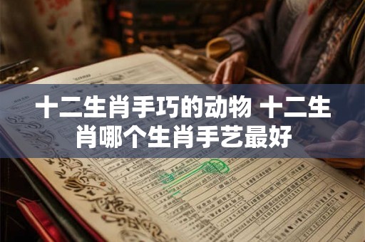 十二生肖手巧的动物 十二生肖哪个生肖手艺最好