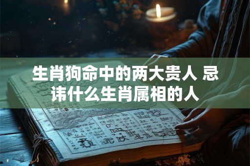 生肖狗命中的两大贵人 忌讳什么生肖属相的人
