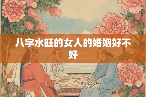 八字水旺的女人的婚姻好不好