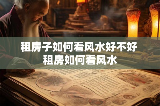 租房子如何看风水好不好 租房如何看风水