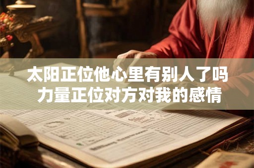 太阳正位他心里有别人了吗 力量正位对方对我的感情