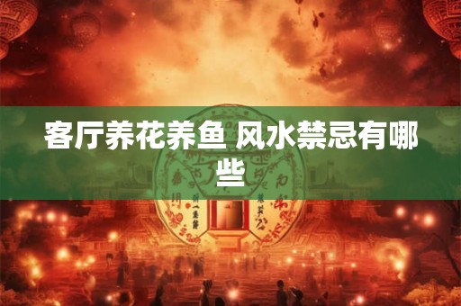 客厅养花养鱼 风水禁忌有哪些 客厅养花养鱼 风水禁忌有哪些