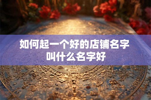 如何起一个好的店铺名字 叫什么名字好