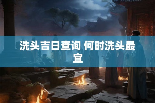 洗头吉日查询 何时洗头最宜