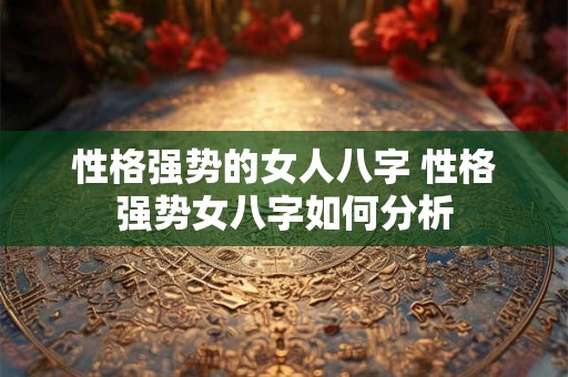 性格强势的女人八字 性格强势女八字如何分析