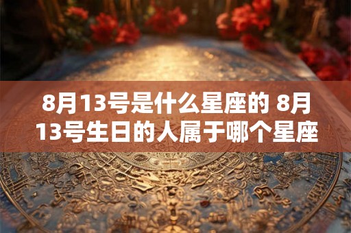 8月13号是什么星座的 8月13号生日的人属于哪个星座 8月13号是什么星座的 8月13号生日的人属于哪个星座