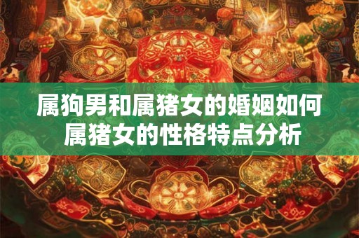 属狗男和属猪女的婚姻如何 属猪女的性格特点分析