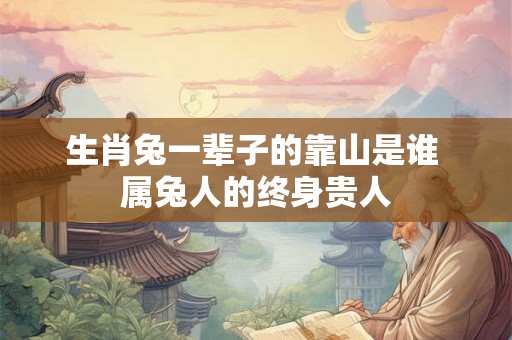 生肖兔一辈子的靠山是谁 属兔人的终身贵人
