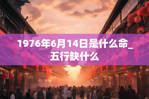 1976年6月14日是什么命_五行缺什么