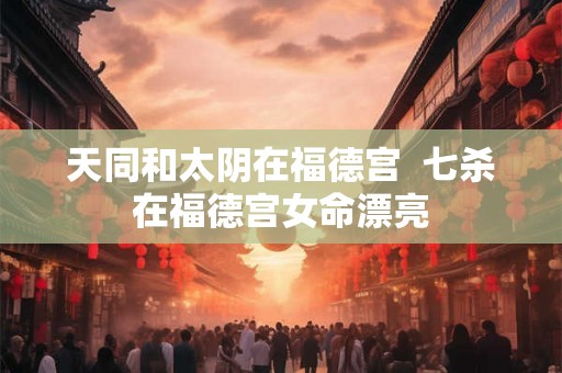 天同和太阴在福德宫  七杀在福德宫女命漂亮