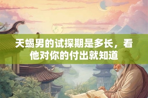 天蝎男的试探期是多长,看他对你的付出就知道 天蝎男的试探期是多长,看他对你的付出就知道