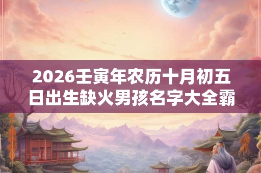 2026壬寅年农历十月初五日出生缺火男孩名字大全霸气
