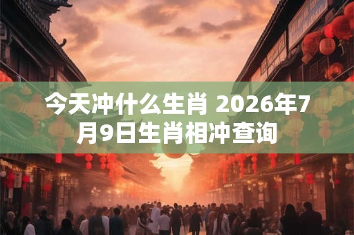 今天冲什么生肖 2026年7月9日生肖相冲查询