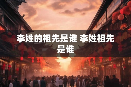 李姓的祖先是谁 李姓祖先是谁
