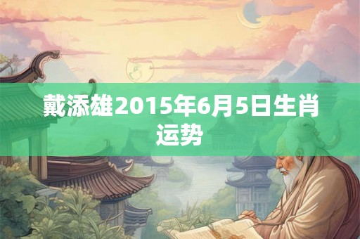 戴添雄2015年6月5日生肖运势 戴添雄2015年6月5日生肖运势