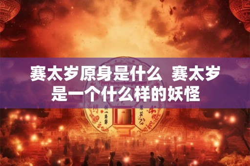 赛太岁原身是什么  赛太岁是一个什么样的妖怪