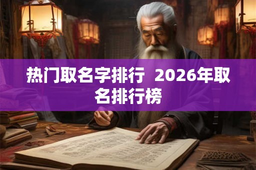 热门取名字排行 2026年取名排行榜 热门取名字排行 2026年取名排行榜