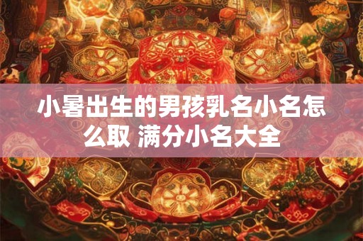 小暑出生的男孩乳名小名怎么取 满分小名大全