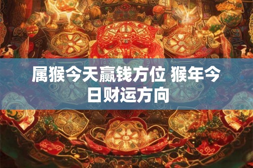 属猴今天赢钱方位 猴年今日财运方向