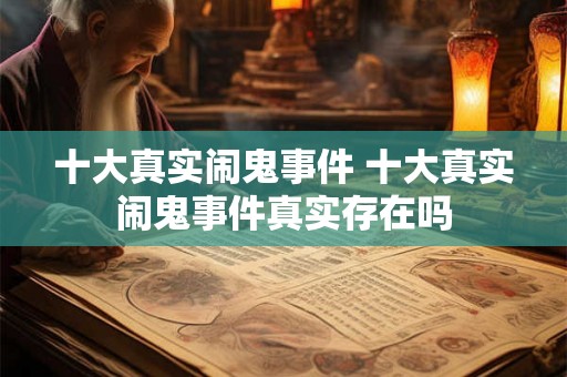 十大真实闹鬼事件 十大真实闹鬼事件真实存在吗
