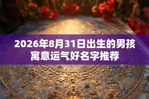 2026年8月31日出生的男孩寓意运气好名字推荐
