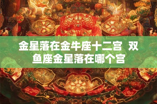 金星落在金牛座十二宫  双鱼座金星落在哪个宫