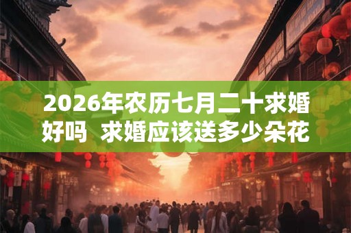 2026年农历七月二十求婚好吗  求婚应该送多少朵花