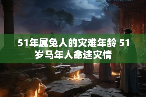 51年属兔人的灾难年龄 51岁马年人命途灾情