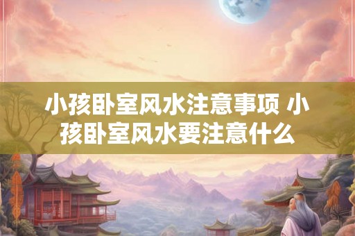 小孩卧室风水注意事项 小孩卧室风水要注意什么