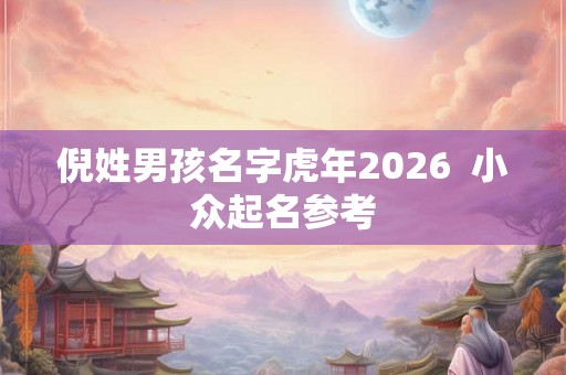 倪姓男孩名字虎年2026 小众起名参考 倪姓男孩名字虎年2026 小众起名参考