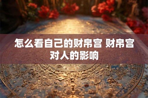 怎么看自己的财帛宫 财帛宫对人的影响