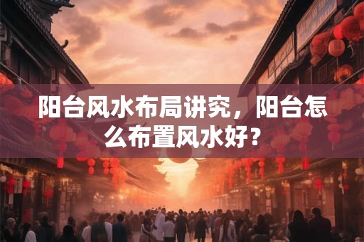 阳台风水布局讲究，阳台怎么布置风水好？
