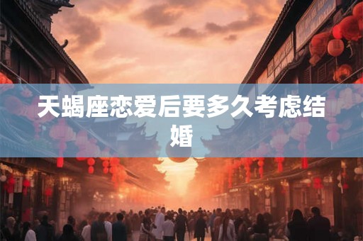 天蝎座恋爱后要多久考虑结婚