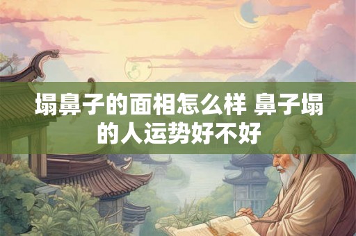 塌鼻子的面相怎么样 鼻子塌的人运势好不好
