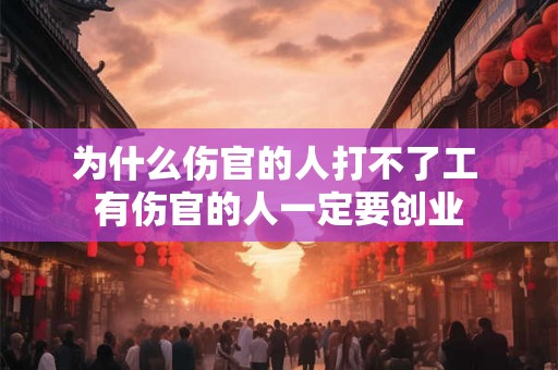 为什么伤官的人打不了工 有伤官的人一定要创业 为什么伤官的人打不了工 有伤官的人一定要创业
