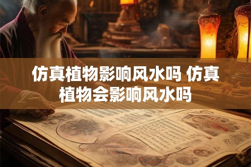仿真植物影响风水吗 仿真植物会影响风水吗 仿真植物影响风水吗 仿真植物会影响风水吗
