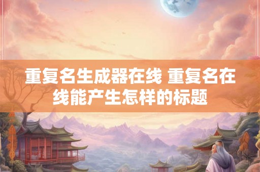重复名生成器在线 重复名在线能产生怎样的标题