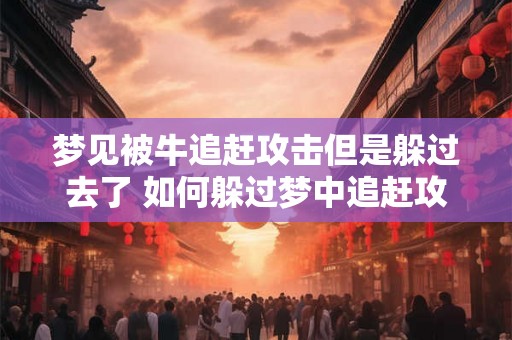 梦见被牛追赶攻击但是躲过去了 如何躲过梦中追赶攻击的牛