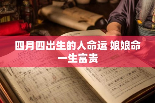 四月四出生的人命运 娘娘命一生富贵 四月四出生的人命运 娘娘命一生富贵