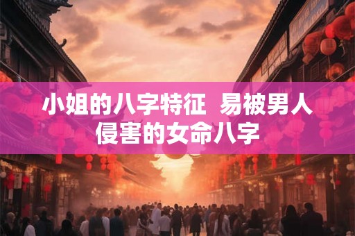 小姐的八字特征  易被男人侵害的女命八字