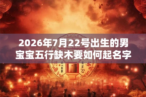 2026年7月22号出生的男宝宝五行缺木要如何起名字