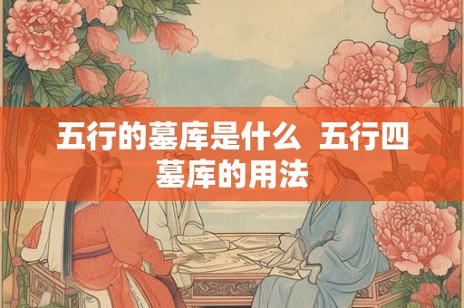 五行的墓库是什么 五行四墓库的用法 五行的墓库是什么 五行四墓库的用法
