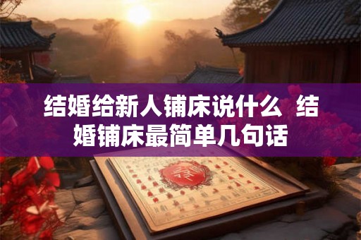 结婚给新人铺床说什么 结婚铺床最简单几句话 结婚给新人铺床说什么 结婚铺床最简单几句话