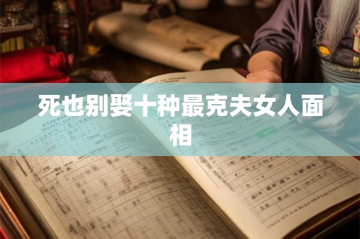 死也别娶十种最克夫女人面相