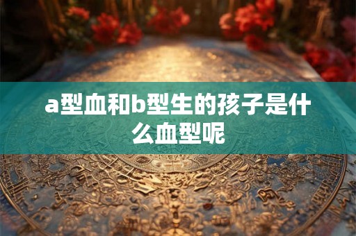 a型血和b型生的孩子是什么血型呢